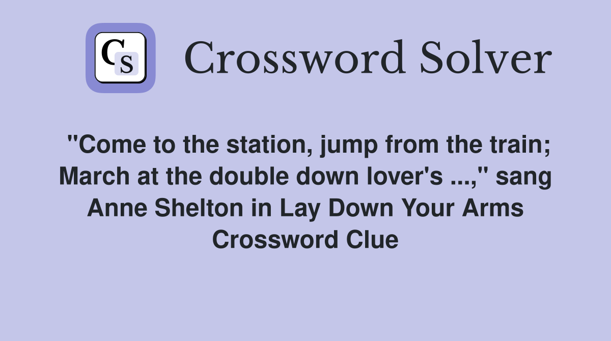 "Come to the station, jump from the train; March at the double down lover's ...," sang Anne Shelton in Lay Down Your Arms Crossword Clue