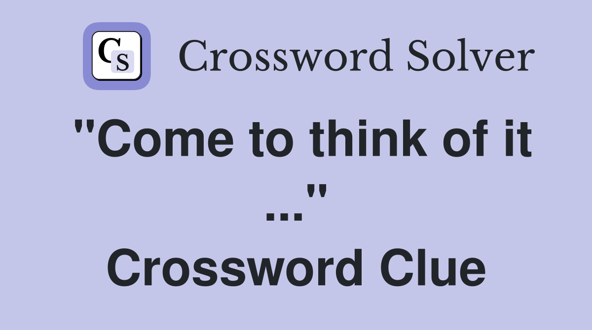 "Come to think of it ..." Crossword Clue