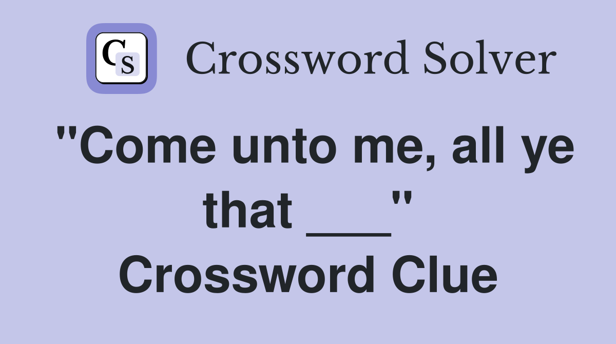 "Come unto me, all ye that ___" Crossword Clue