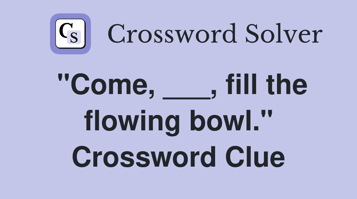 "Come, ___, fill the flowing bowl." Crossword Clue