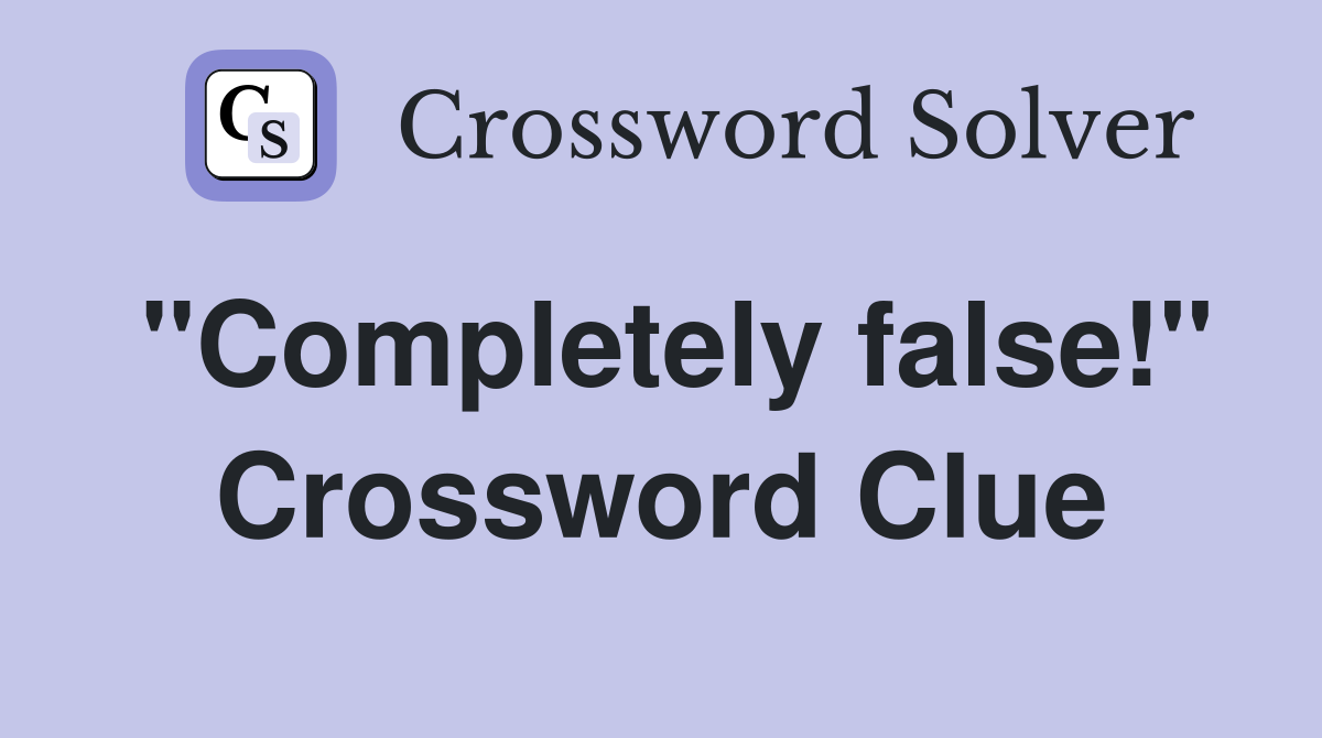 "Completely false!" Crossword Clue