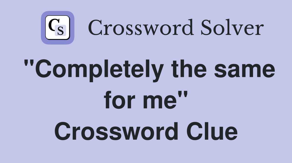 "Completely the same for me" Crossword Clue