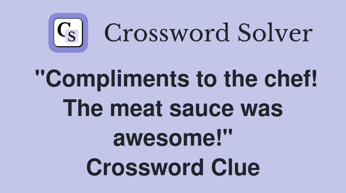 "Compliments to the chef! The meat sauce was awesome!" Crossword Clue