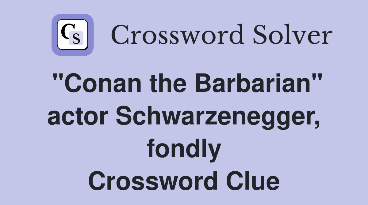 "Conan the Barbarian" actor Schwarzenegger, fondly Crossword Clue