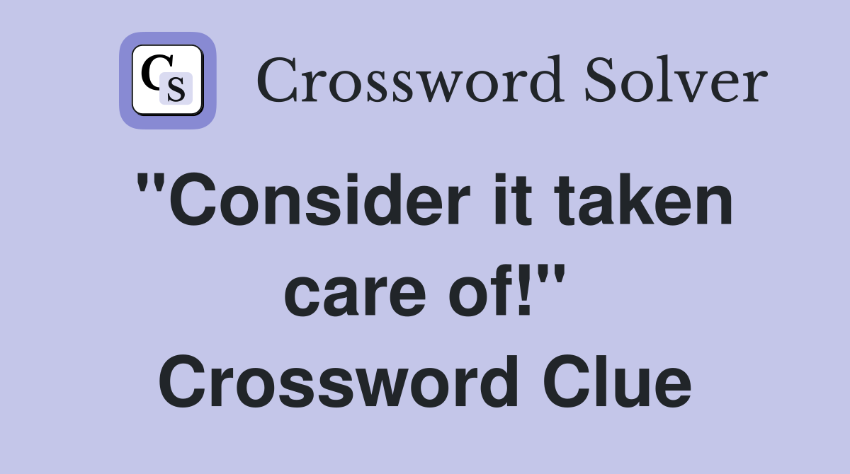 "Consider it taken care of!" Crossword Clue