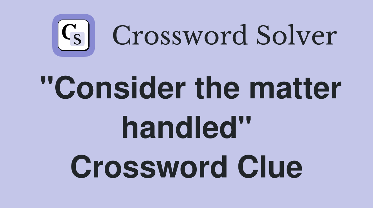 "Consider the matter handled" Crossword Clue