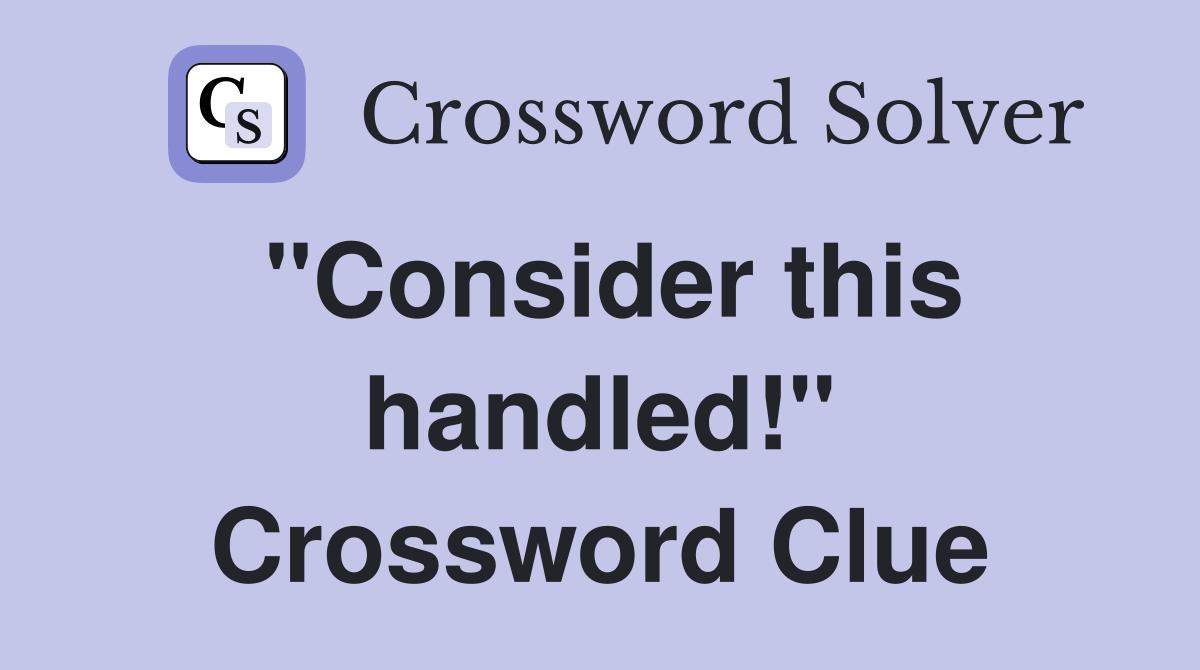 "Consider this handled!" Crossword Clue
