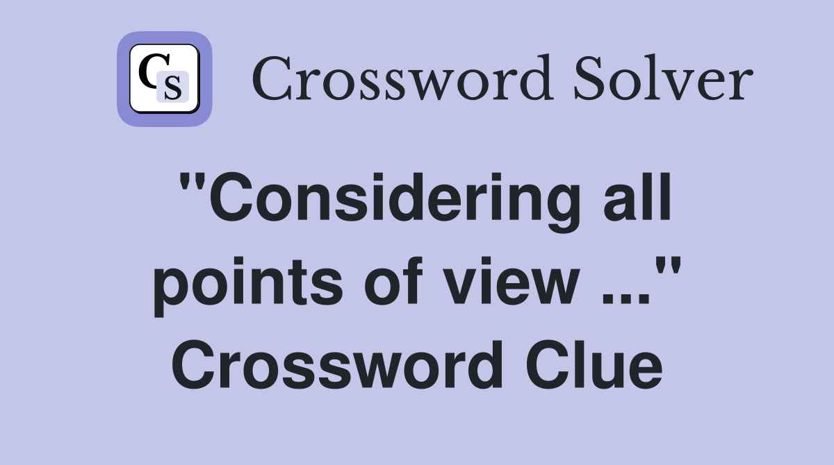 "Considering all points of view ..." Crossword Clue