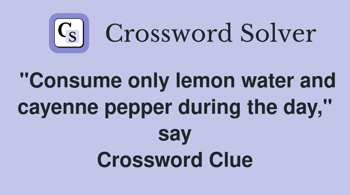 "Consume only lemon water and cayenne pepper during the day," say Crossword Clue