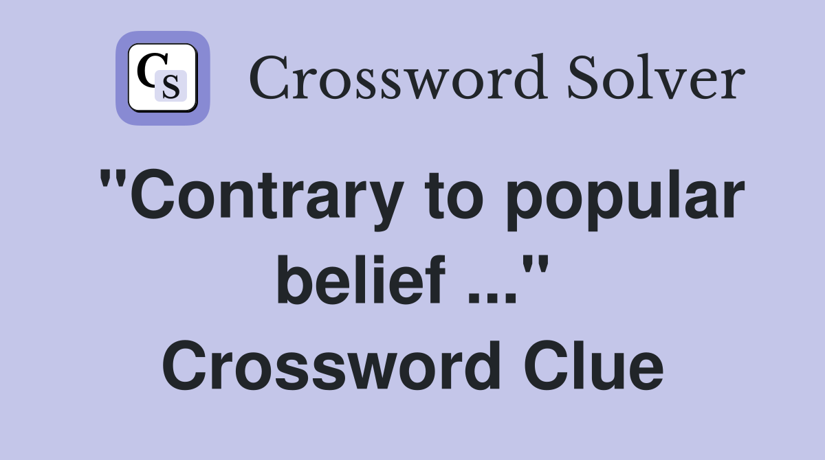 "Contrary to popular belief ..." Crossword Clue