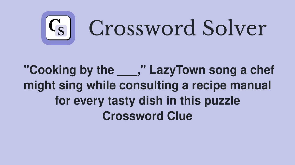 "Cooking by the ___," LazyTown song a chef might sing while consulting a recipe manual for every tasty dish in this puzzle Crossword Clue