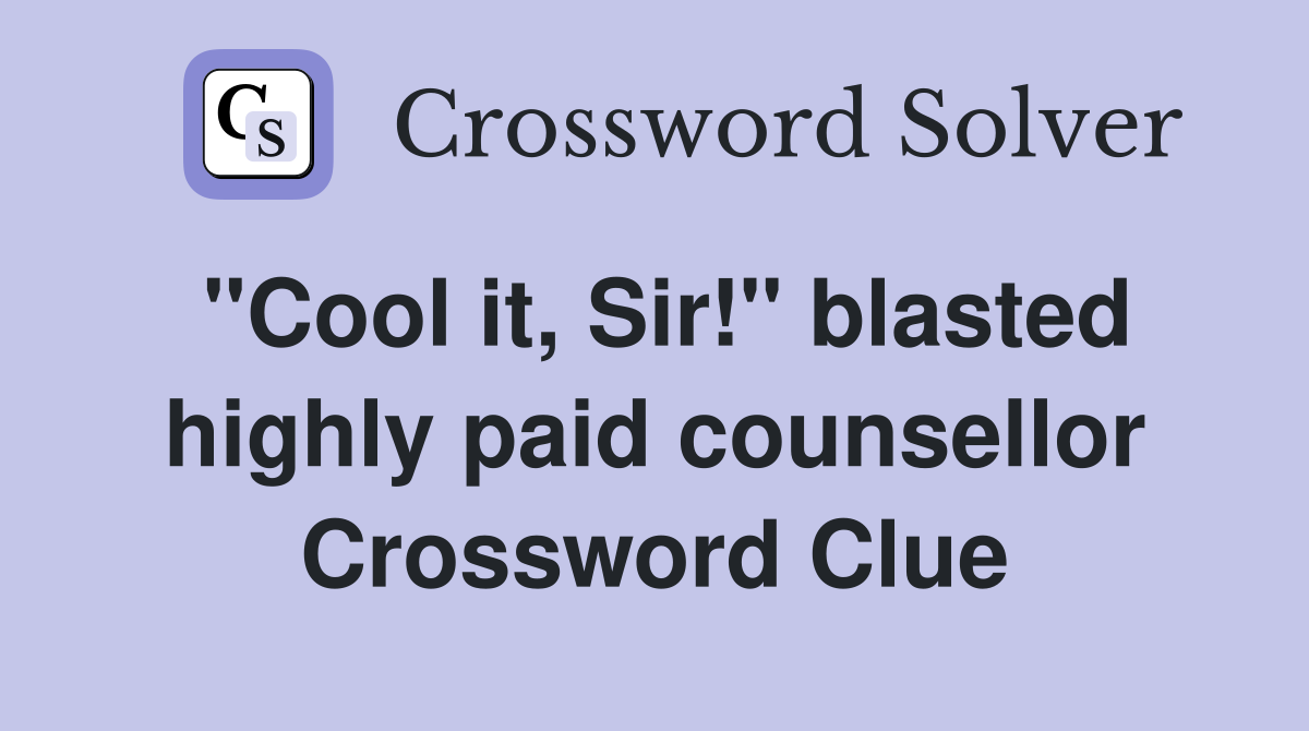 "Cool it, Sir!" blasted highly paid counsellor Crossword Clue