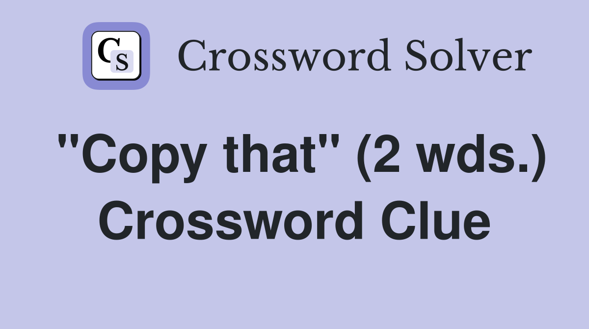 "Copy that" (2 wds.) Crossword Clue