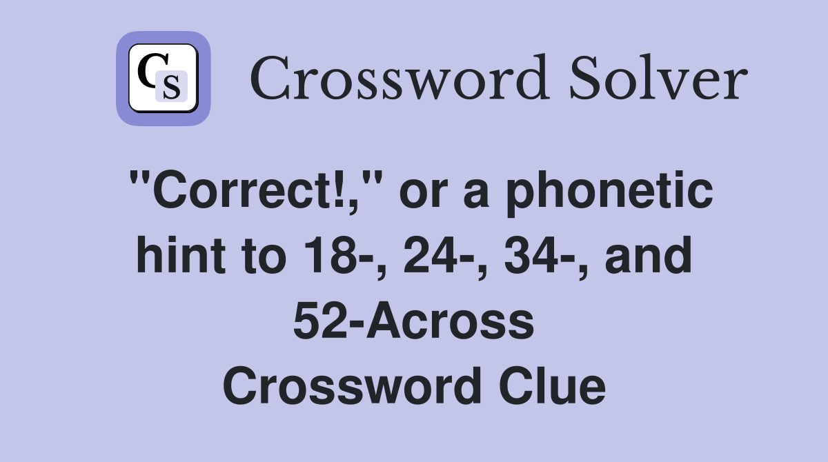 "Correct!," or a phonetic hint to 18-, 24-, 34-, and 52-Across Crossword Clue
