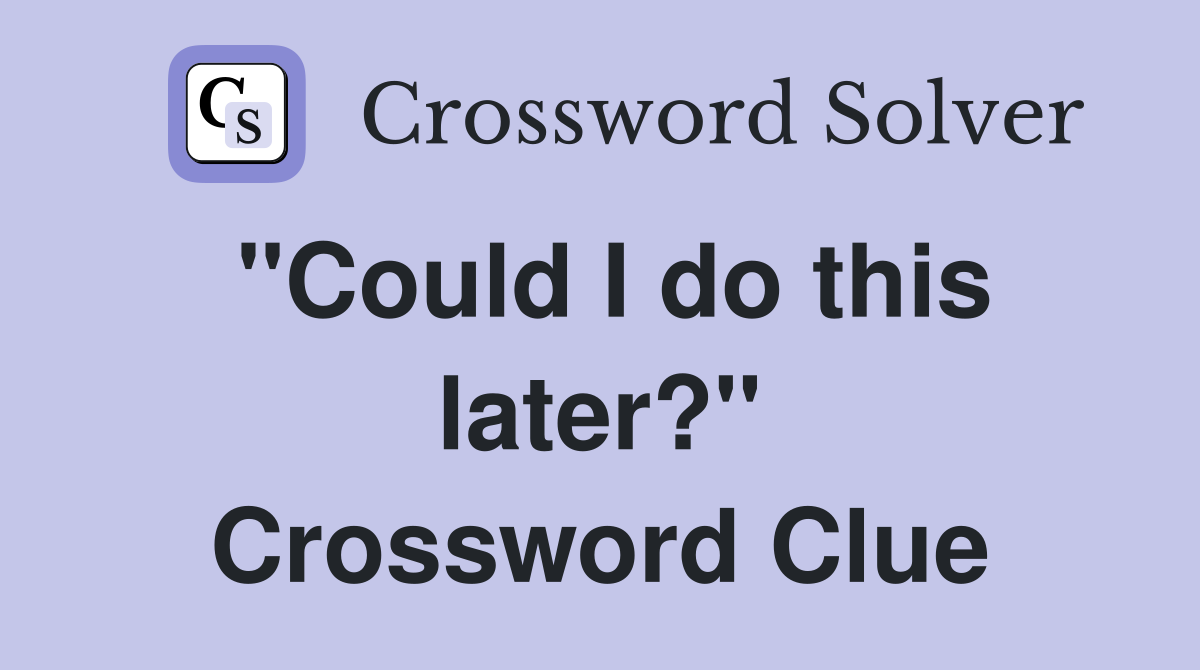 "Could I do this later?" Crossword Clue