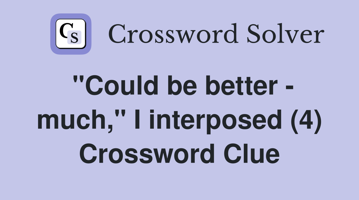 "Could be better - much," I interposed (4) Crossword Clue