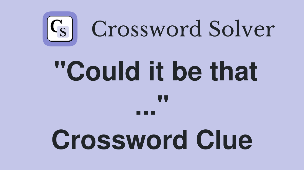 "Could it be that ..." Crossword Clue