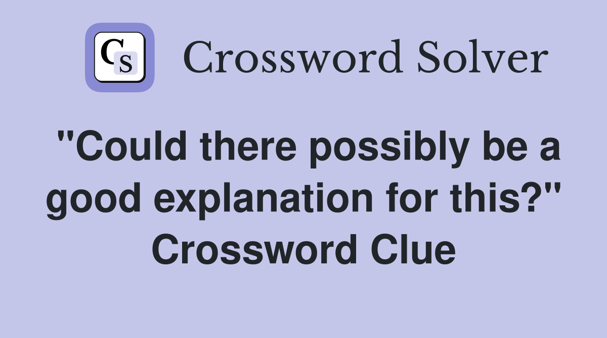 "Could there possibly be a good explanation for this?" Crossword Clue