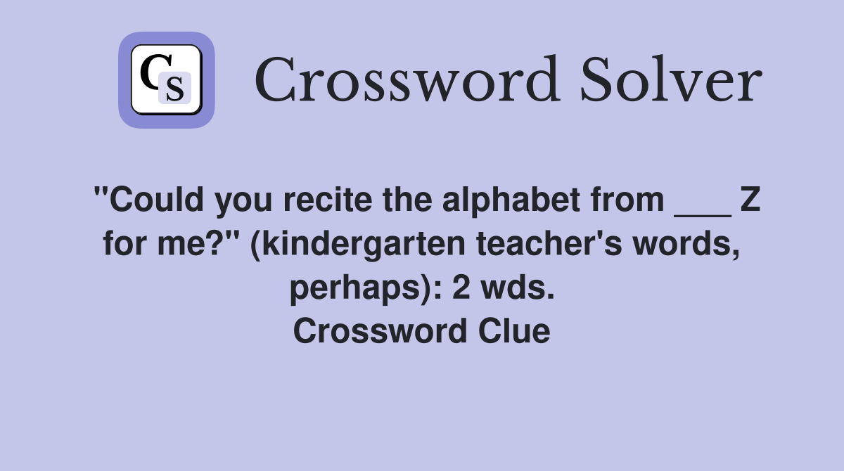 "Could you recite the alphabet from ___ Z for me?" (kindergarten teacher's words, perhaps): 2 wds. Crossword Clue