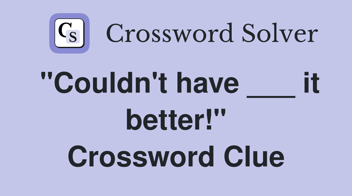 "Couldn't have ___ it better!" Crossword Clue