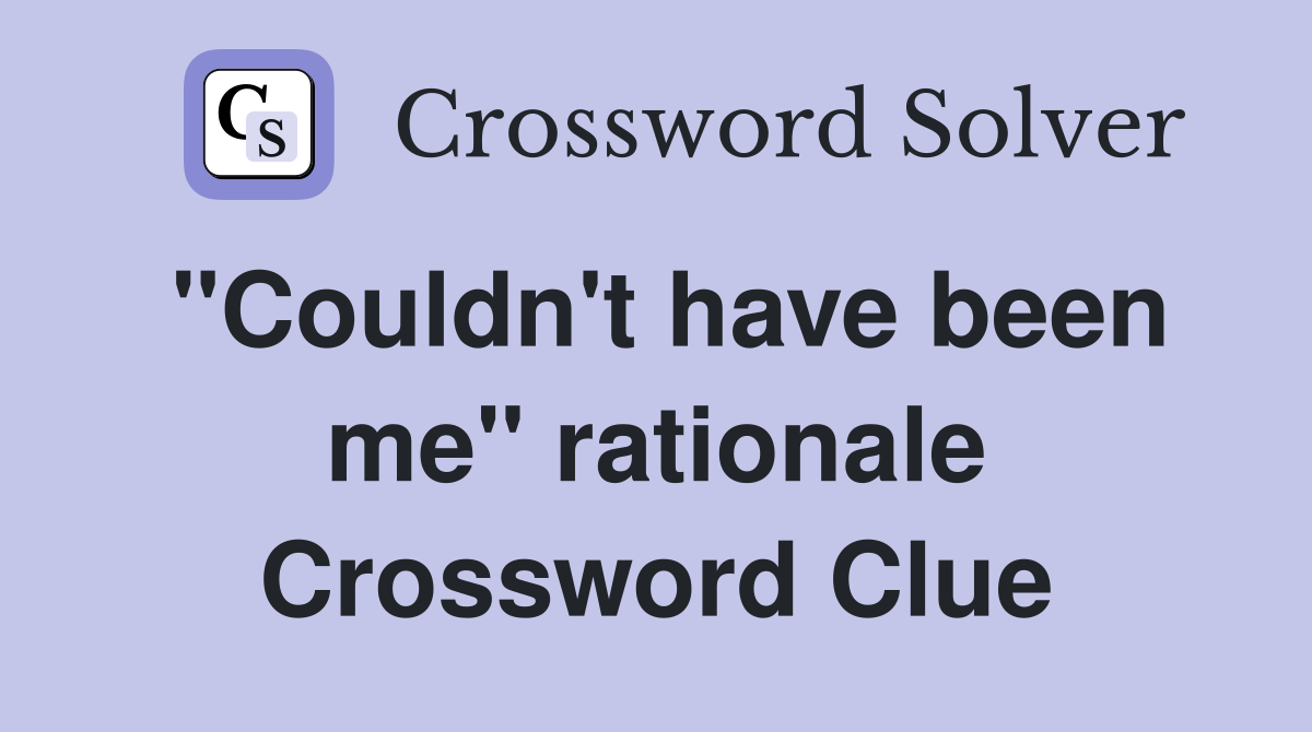 "Couldn't have been me" rationale Crossword Clue