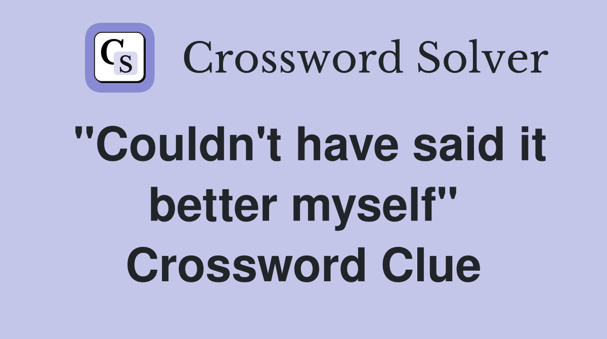 "Couldn't have said it better myself" Crossword Clue