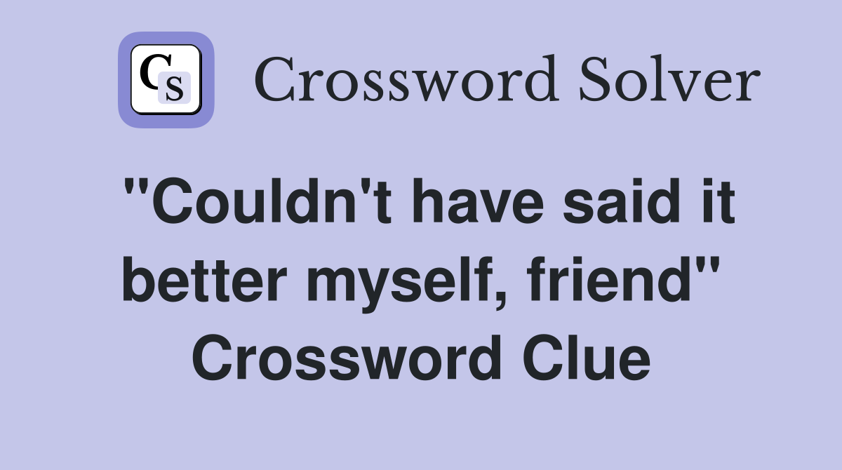 "Couldn't have said it better myself, friend" Crossword Clue