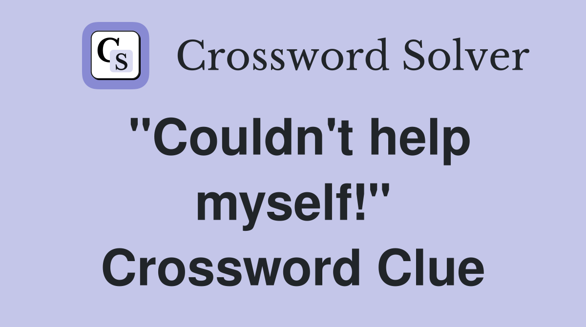 "Couldn't help myself!" Crossword Clue
