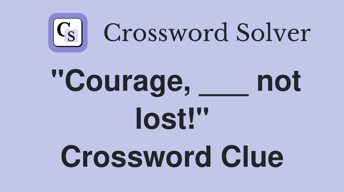 "Courage, ___ not lost!" Crossword Clue