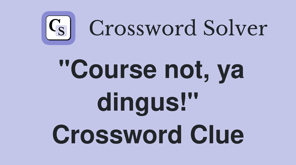 "Course not, ya dingus!" Crossword Clue