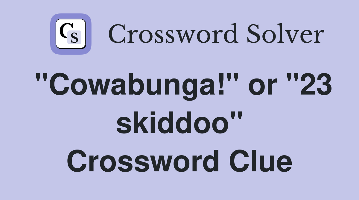 "Cowabunga!" or "23 skiddoo" Crossword Clue
