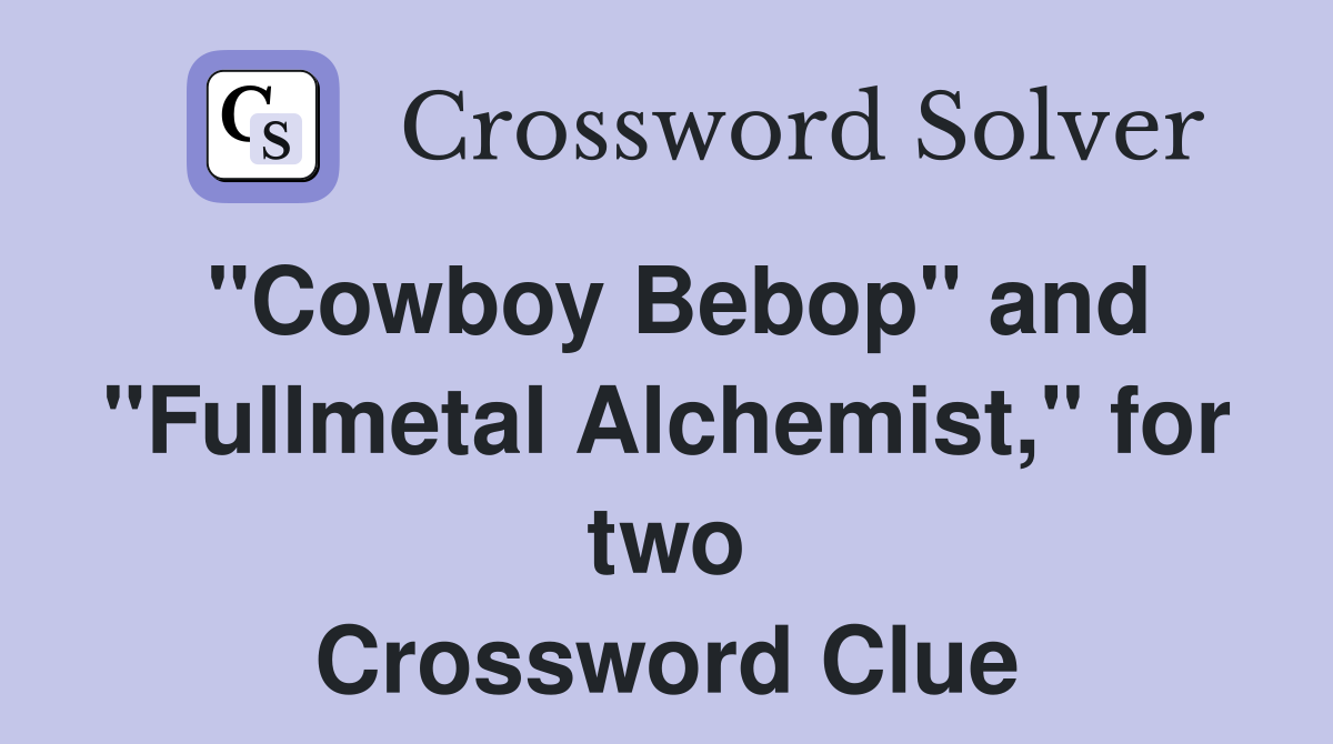 "Cowboy Bebop" and "Fullmetal Alchemist," for two Crossword Clue