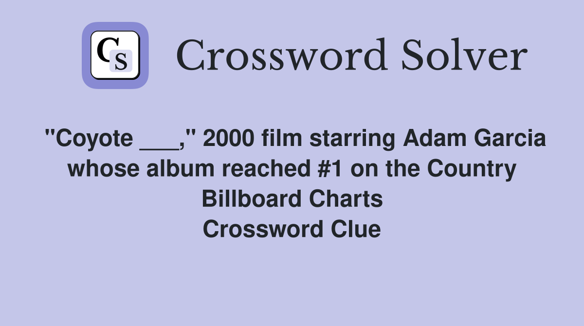 "Coyote ___," 2000 film starring Adam Garcia whose album reached #1 on the Country Billboard Charts Crossword Clue
