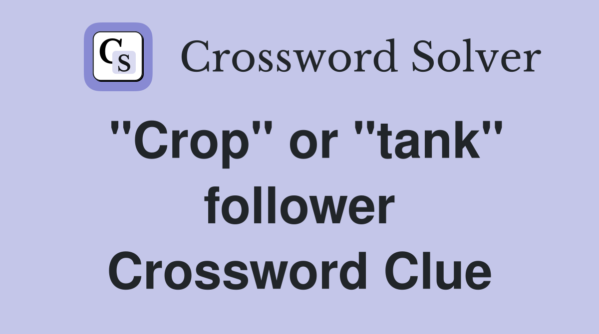 "Crop" or "tank" follower Crossword Clue