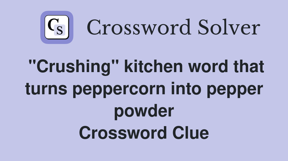 "Crushing" kitchen word that turns peppercorn into pepper powder Crossword Clue