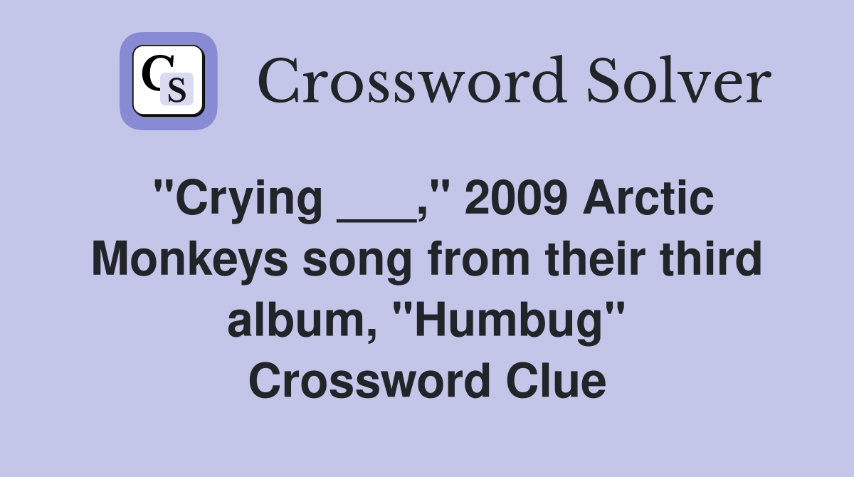 "Crying ___," 2009 Arctic Monkeys song from their third album, "Humbug" Crossword Clue