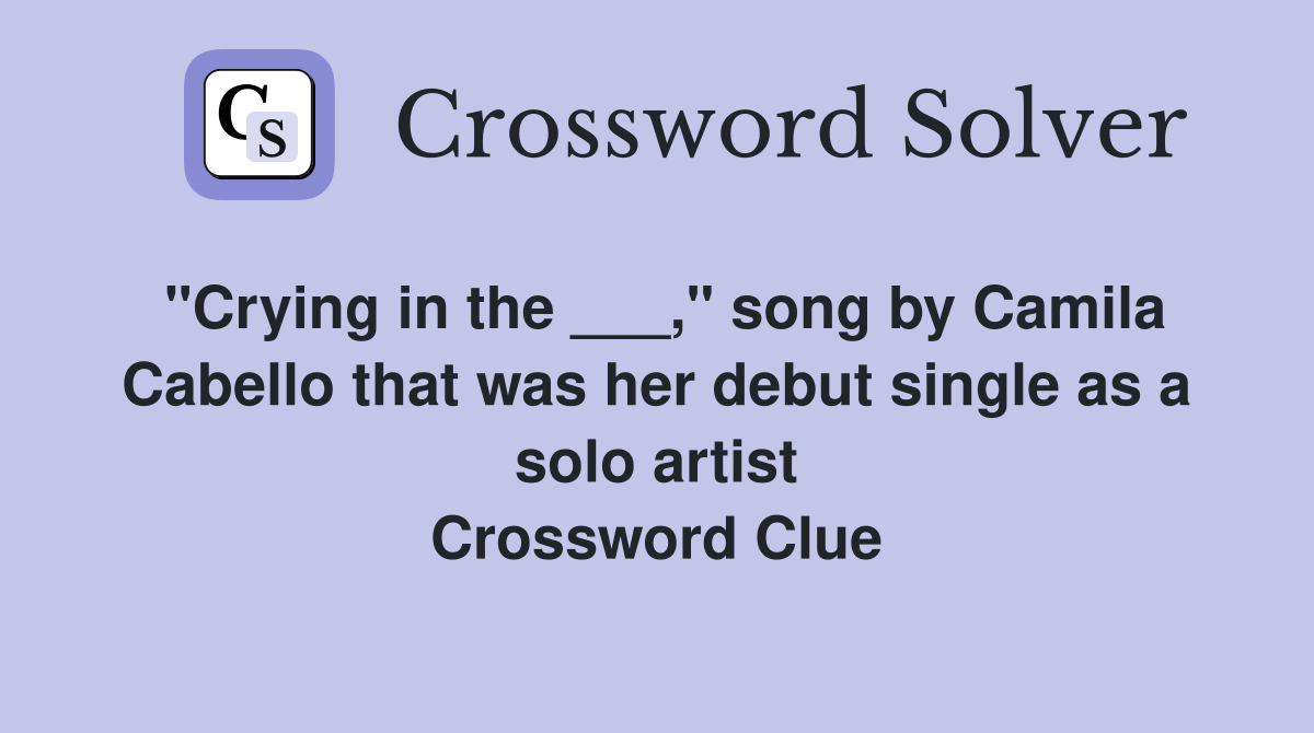 "Crying in the ___," song by Camila Cabello that was her debut single as a solo artist Crossword Clue