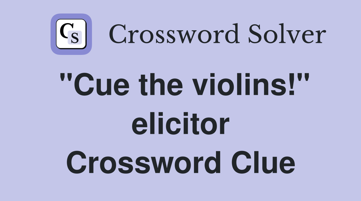 "Cue the violins!" elicitor Crossword Clue