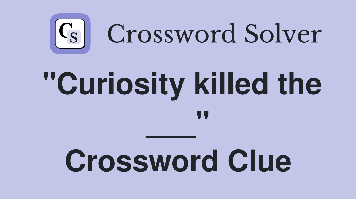"Curiosity killed the ___" Crossword Clue