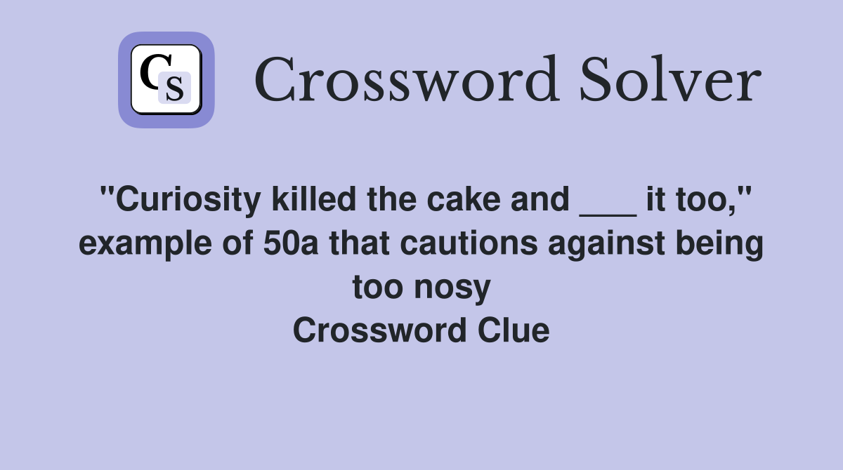 "Curiosity killed the cake and ___ it too," example of 50a that cautions against being too nosy Crossword Clue
