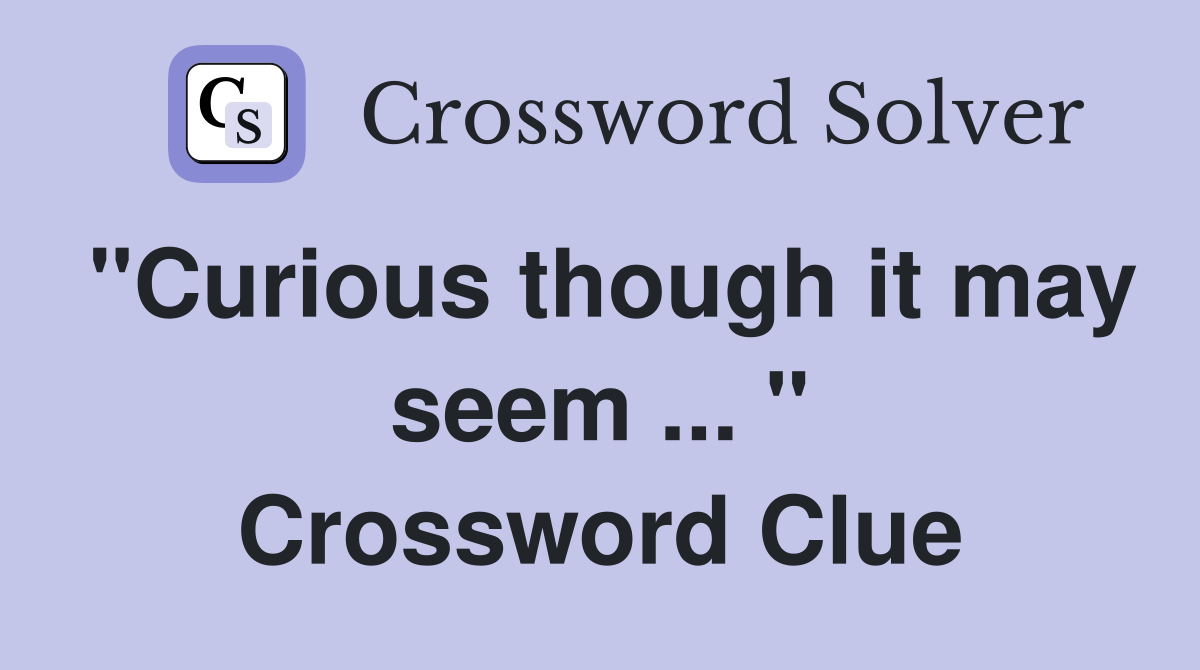 "Curious though it may seem ... " Crossword Clue