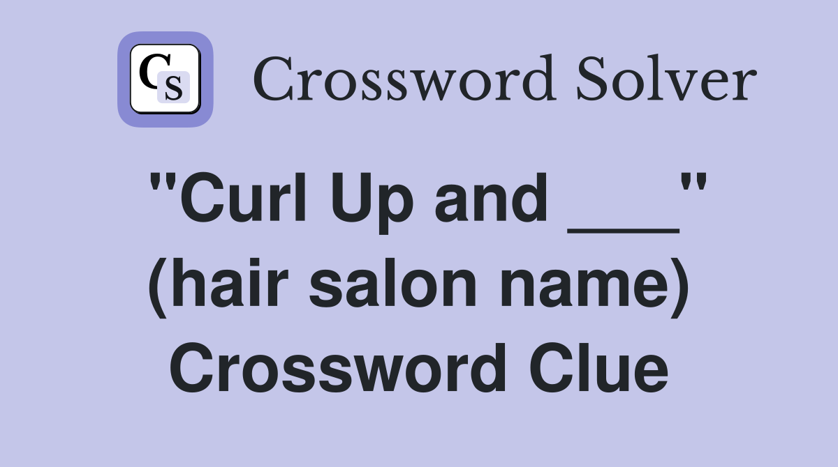 "Curl Up and ___" (hair salon name) Crossword Clue