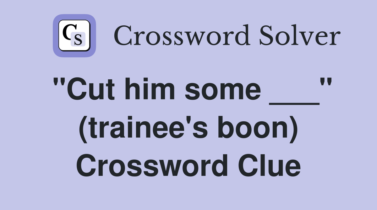 "Cut him some ___" (trainee's boon) Crossword Clue