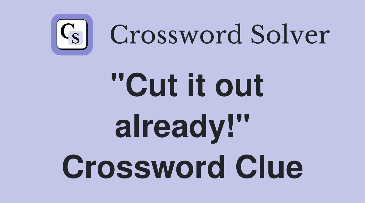 "Cut it out already!" Crossword Clue