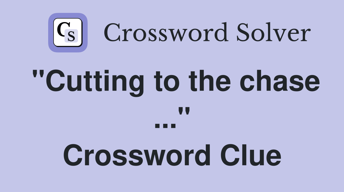 "Cutting to the chase ..." Crossword Clue