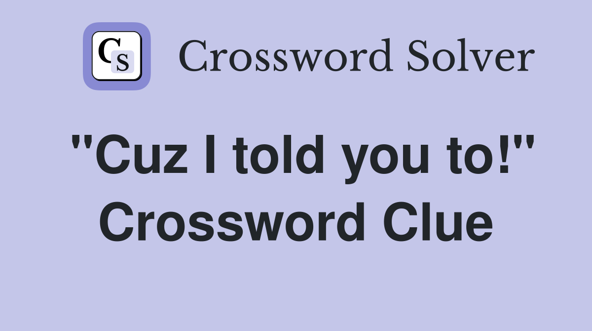"Cuz I told you to!" Crossword Clue