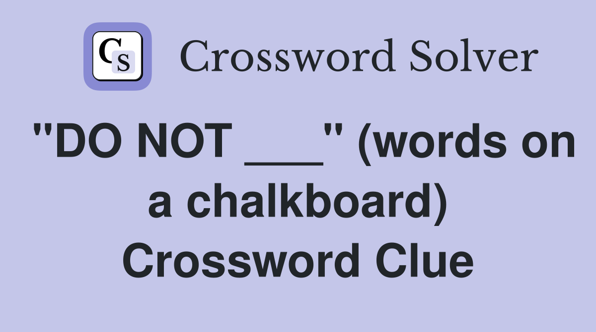 "DO NOT ___" (words on a chalkboard) Crossword Clue