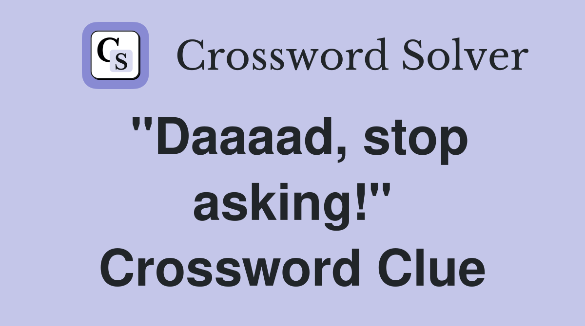 "Daaaad, stop asking!" Crossword Clue