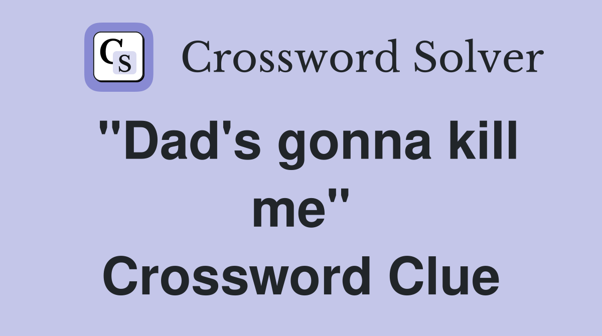 "Dad's gonna kill me" Crossword Clue