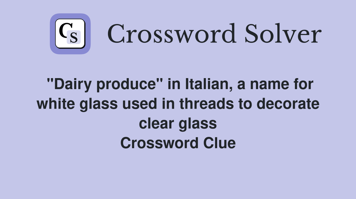 "Dairy produce" in Italian, a name for white glass used in threads to decorate clear glass Crossword Clue